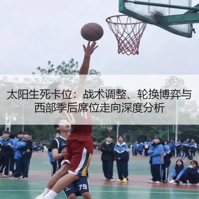 太阳生死卡位:战术调整、轮换博弈与西部季后席位走向深度分析
